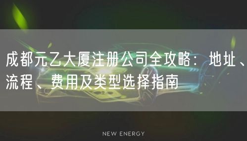 成都元乙大厦注册公司全攻略：地址、流程、费用及类型选择指南