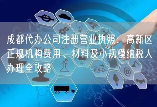 成都代办公司注册营业执照：高新区正规机构费用、材料及小规模纳税人办理全攻略