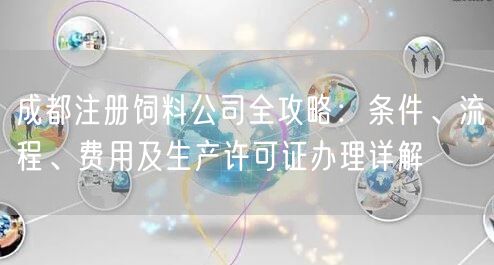 成都注册饲料公司全攻略：条件、流程、费用及生产许可证办理详解