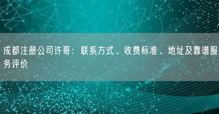 成都注册公司许哥：联系方式、收费标准、地址及靠谱服务评价