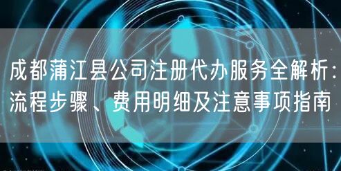 成都蒲江县公司注册代办服务全解析:流程步骤、费用明细及注意事项指南 成都蒲江县公司注册代办服务全解析:流程步骤、费用明细及注意事项指南