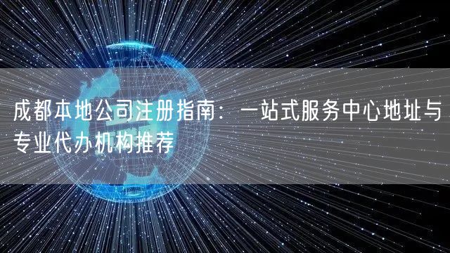 成都本地公司注册指南：一站式服务中心地址与专业代办机构推荐