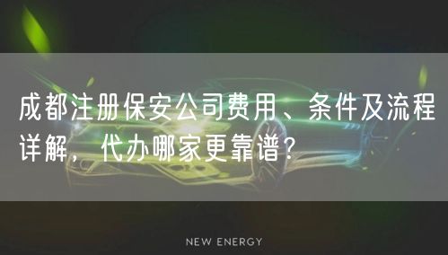 成都注册保安公司费用、条件及流程详解,代办哪家更靠谱? 成都注册保安公司费用、条件及流程详解,代办哪家更靠谱?