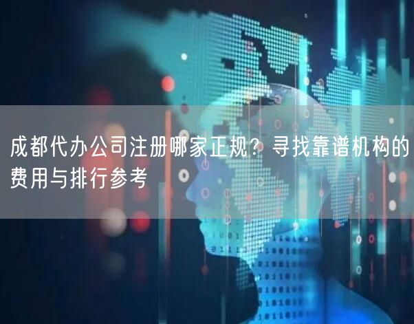 成都代办公司注册哪家正规?寻找靠谱机构的费用与排行参考 成都代办公司注册哪家正规?寻找靠谱机构的费用与排行参考