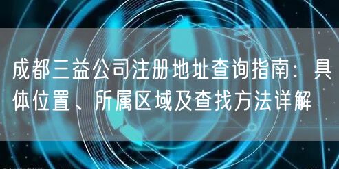 成都三益公司注册地址查询指南:具体位置、所属区域及查找方法详解 成都三益公司注册地址查询指南:具体位置、所属区域及查找方法详解