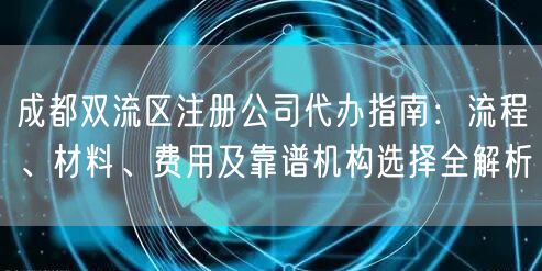 成都双流区注册公司代办指南:流程、材料、费用及靠谱机构选择全解析 成都双流区注册公司代办指南:流程、材料、费用及靠谱机构选择全解析