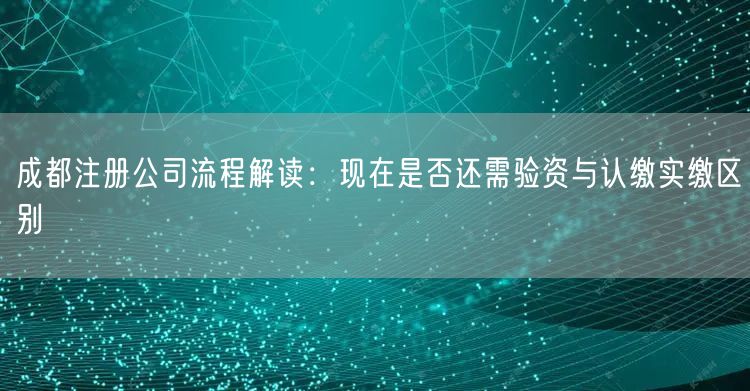 成都注册公司流程解读:现在是否还需验资与认缴实缴区别 成都注册公司流程解读:现在是否还需验资与认缴实缴区别