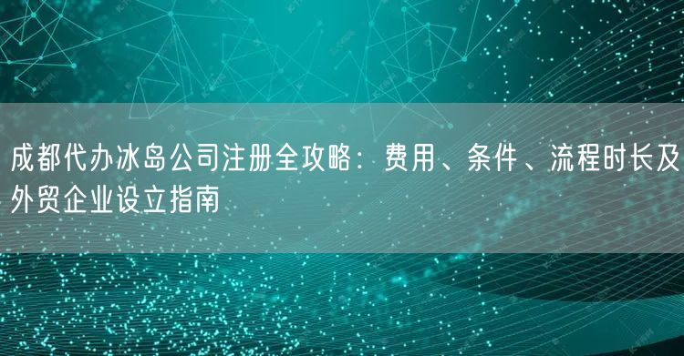 成都代办冰岛公司注册全攻略:费用、条件、流程时长及外贸企业设立指南 成都代办冰岛公司注册全攻略:费用、条件、流程时长及外贸企业设立指南