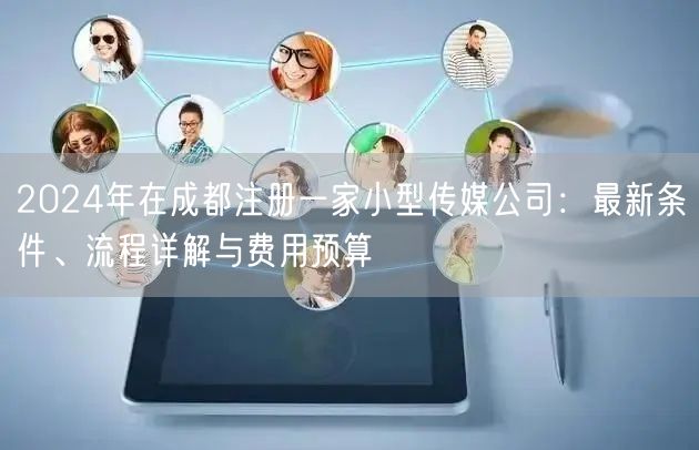 2024年在成都注册一家小型传媒公司：最新条件、流程详解与费用预算