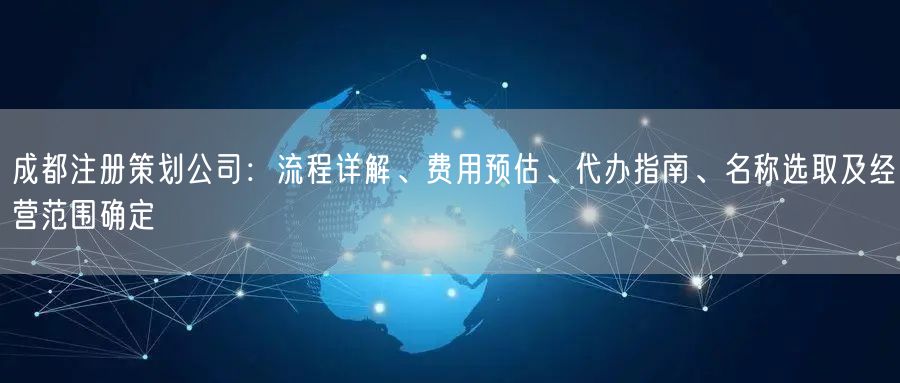 成都注册策划公司：流程详解、费用预估、代办指南、名称选取及经营范围确定