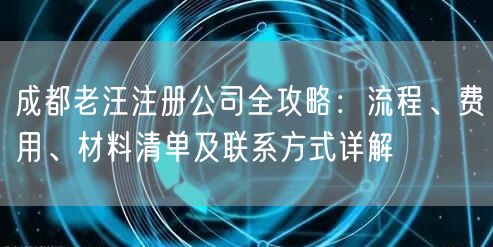 成都老汪注册公司全攻略:流程、费用、材料清单及联系方式详解 成都老汪注册公司全攻略:流程、费用、材料清单及联系方式详解