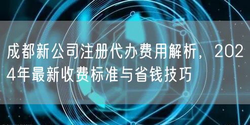 成都新公司注册代办费用解析,2024年最新收费标准与省钱技巧 成都新公司注册代办费用解析,2024年最新收费标准与省钱技巧