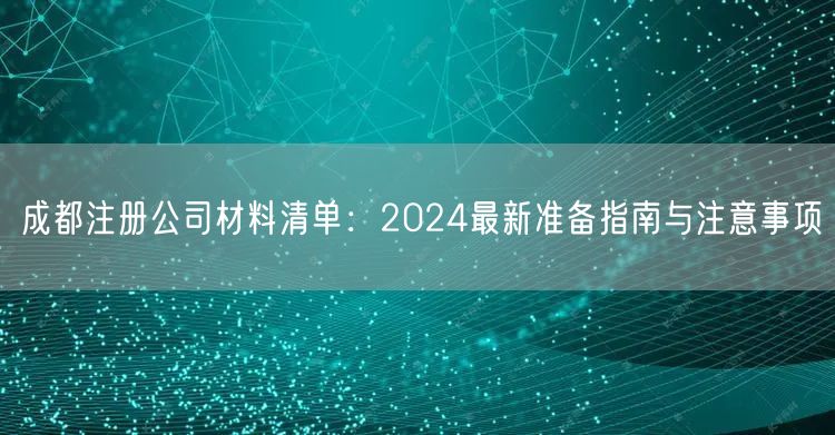 成都注册公司材料清单：2024最新准备指南与注意事项