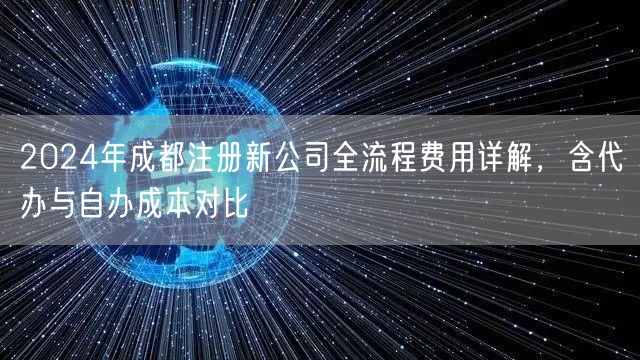 2024年成都注册新公司全流程费用详解,含代办与自办成本对比 2024年成都注册新公司全流程费用详解,含代办与自办成本对比