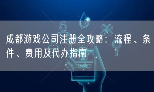 成都游戏公司注册全攻略：流程、条件、费用及代办指南