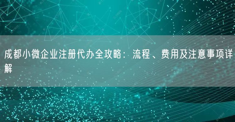 成都小微企业注册代办全攻略：流程、费用及注意事项详解