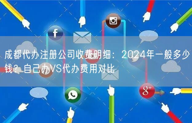 成都代办注册公司收费明细：2024年一般多少钱？自己办VS代办费用对比