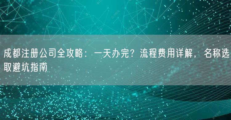 成都注册公司全攻略:一天办完?流程费用详解,名称选取避坑指南 成都注册公司全攻略:一天办完?流程费用详解,名称选取避坑指南