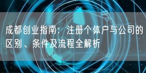 成都创业指南：注册个体户与公司的区别、条件及流程全解析