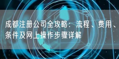 成都注册公司全攻略：流程、费用、条件及网上操作步骤详解