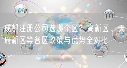 成都注册公司选哪个区？高新区、天府新区等各区政策与优势全对比