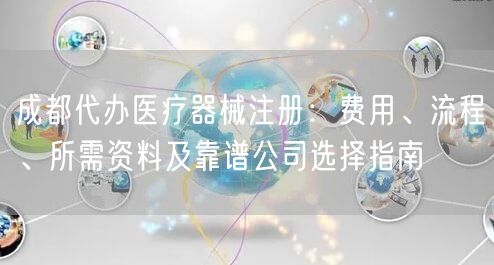 成都代办医疗器械注册：费用、流程、所需资料及靠谱公司选择指南