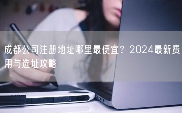成都公司注册地址哪里最便宜？2024最新费用与选址攻略