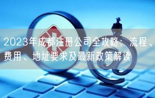 2023年成都注册公司全攻略：流程、费用、地址要求及最新政策解读