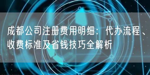 成都公司注册费用明细:代办流程、收费标准及省钱技巧全解析 成都公司注册费用明细:代办流程、收费标准及省钱技巧全解析