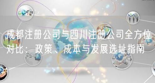 成都注册公司与四川注册公司全方位对比:政策、成本与发展选址指南 成都注册公司与四川注册公司全方位对比:政策、成本与发展选址指南