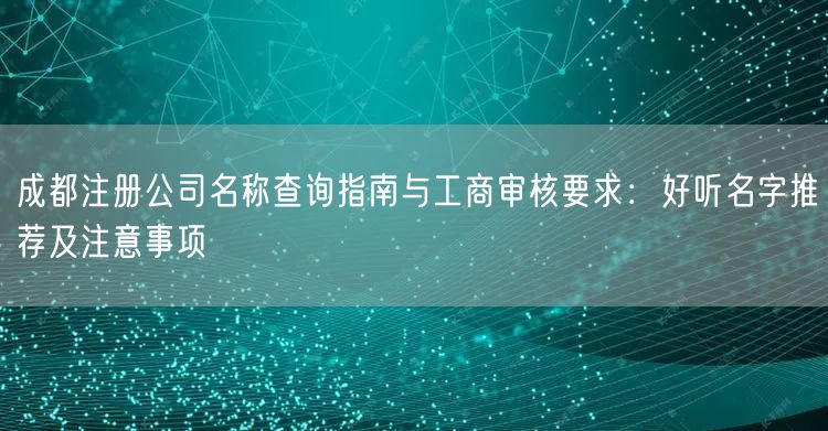 成都注册公司名称查询指南与工商审核要求:好听名字推荐及注意事项 成都注册公司名称查询指南与工商审核要求:好听名字推荐及注意事项