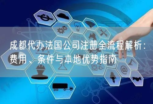 成都代办法国公司注册全流程解析:费用、条件与本地优势指南 成都代办法国公司注册全流程解析:费用、条件与本地优势指南