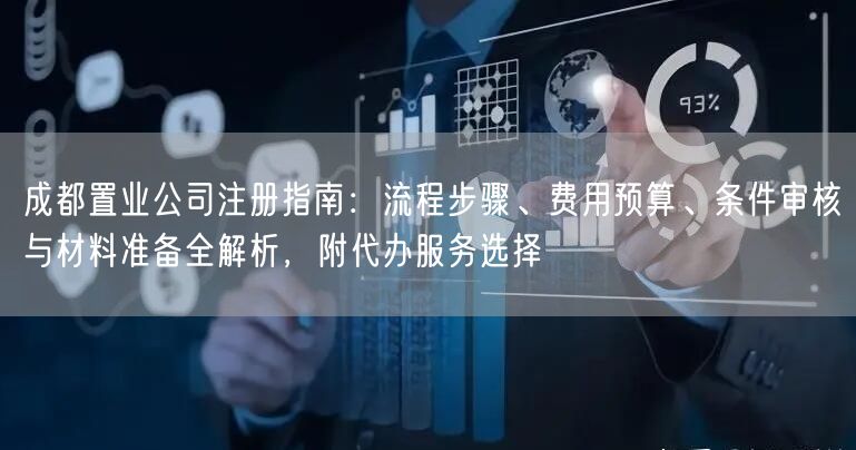 成都置业公司注册指南：流程步骤、费用预算、条件审核与材料准备全解析，附代办服务选择