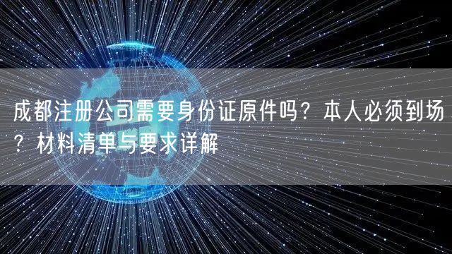 成都注册公司需要身份证原件吗？本人必须到场？材料清单与要求详解