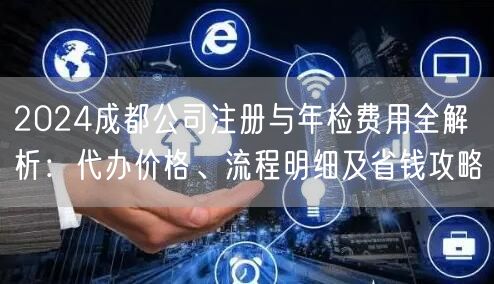 2024成都公司注册与年检费用全解析:代办价格、流程明细及省钱攻略 2024成都公司注册与年检费用全解析:代办价格、流程明细及省钱攻略