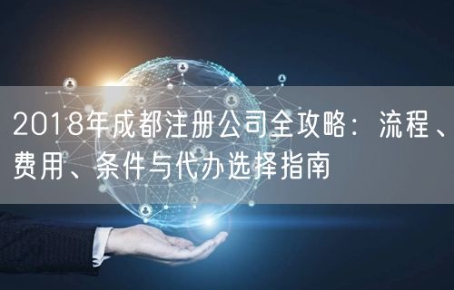 2018年成都注册公司全攻略：流程、费用、条件与代办选择指南