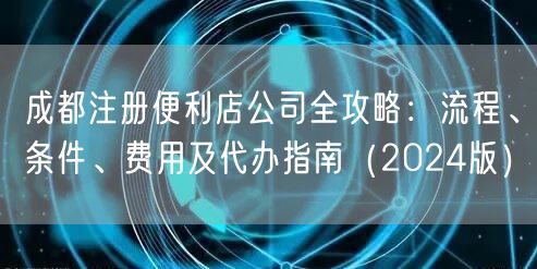 成都注册便利店公司全攻略:流程、条件、费用及代办指南(2024版) 成都注册便利店公司全攻略:流程、条件、费用及代办指南(2024版)