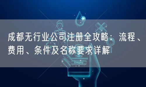 成都无行业公司注册全攻略：流程、费用、条件及名称要求详解