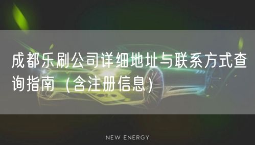 成都乐刷公司详细地址与联系方式查询指南（含注册信息）