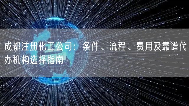 成都注册化工公司：条件、流程、费用及靠谱代办机构选择指南