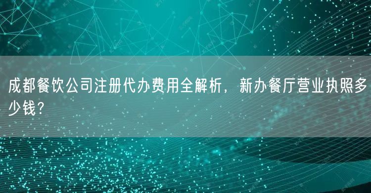 成都餐饮公司注册代办费用全解析，新办餐厅营业执照多少钱？