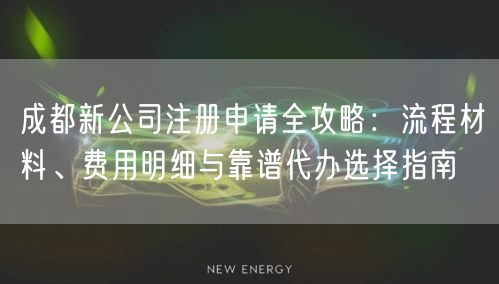 成都新公司注册申请全攻略:流程材料、费用明细与靠谱代办选择指南 成都新公司注册申请全攻略:流程材料、费用明细与靠谱代办选择指南