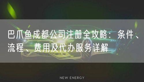 巴爪鱼成都公司注册全攻略：条件、流程、费用及代办服务详解