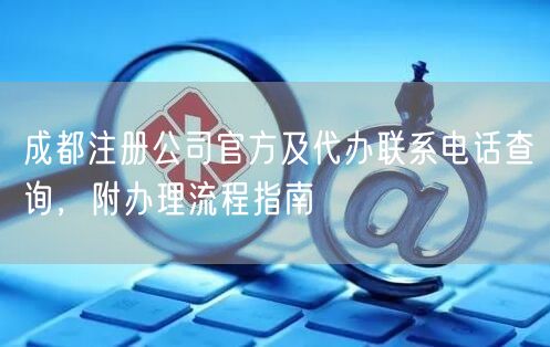成都注册公司官方及代办联系电话查询，附办理流程指南