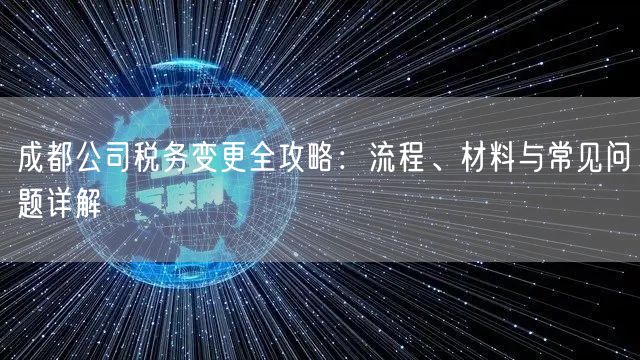 成都公司税务变更全攻略：流程、材料与常见问题详解