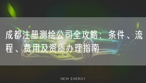 成都注册测绘公司全攻略：条件、流程、费用及资质办理指南