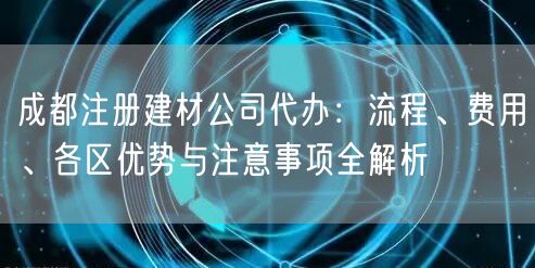 成都注册建材公司代办:流程、费用、各区优势与注意事项全解析 成都注册建材公司代办:流程、费用、各区优势与注意事项全解析