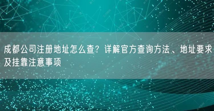 成都公司注册地址怎么查?详解官方查询方法、地址要求及挂靠注意事项 成都公司注册地址怎么查?详解官方查询方法、地址要求及挂靠注意事项