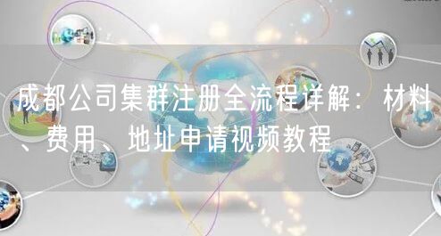 成都公司集群注册全流程详解：材料、费用、地址申请视频教程