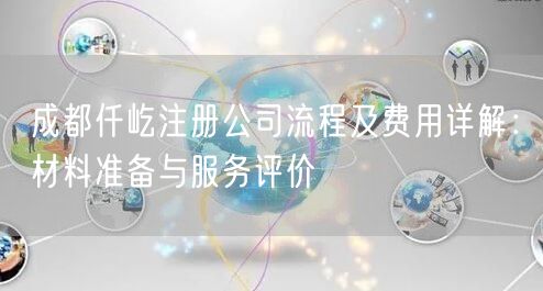 成都仟屹注册公司流程及费用详解：材料准备与服务评价